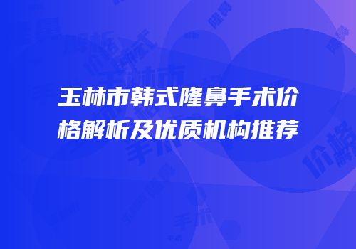 玉林市韩式隆鼻手术价格解析及优质机构推荐