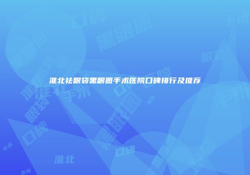 淮北祛眼袋黑眼圈手术医院口碑排行及推荐