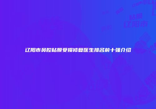辽阳市鼻腔粘膜受损修复医生排名前十强介绍
