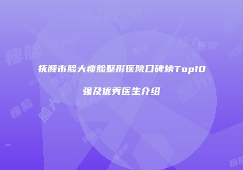 抚顺市脸大瘦脸整形医院口碑榜Top10强及优秀医生介绍