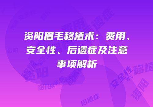 资阳眉毛移植术：费用、安全性、后遗症及注意事项解析