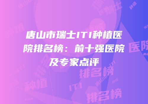 唐山市瑞士ITI种植医院排名榜：前十强医院及专家点评