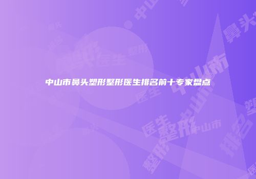 中山市鼻头塑形整形医生排名前十专家盘点