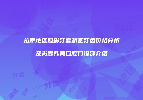 拉萨地区隐形牙套矫正牙齿价格分析及尚爱韩美口腔门诊部介绍
