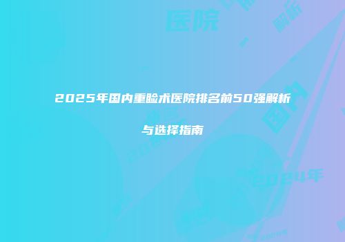 2025年国内重睑术医院排名前50强解析与选择指南