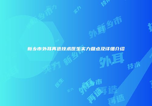 新乡市外耳再造技术医生实力盘点及详细介绍