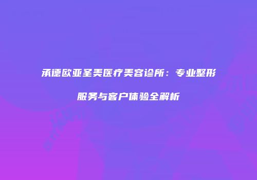 承德欧亚圣美医疗美容诊所：专业整形服务与客户体验全解析