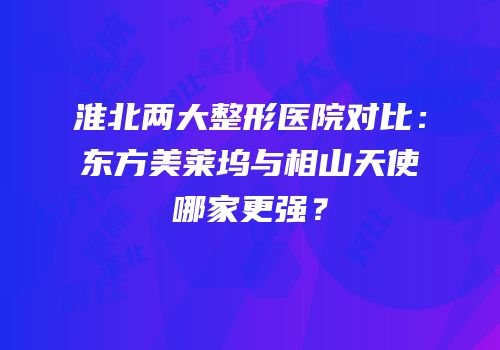 淮北两大整形医院对比：东方美莱坞与相山天使哪家更强？