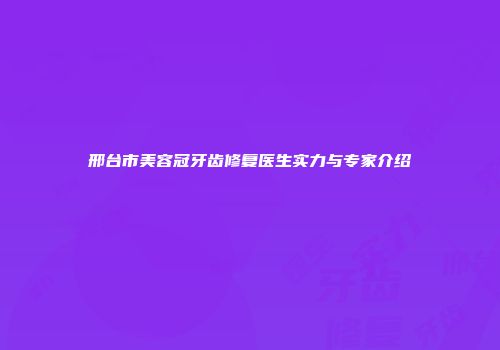 邢台市美容冠牙齿修复医生实力与专家介绍