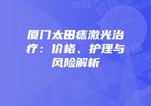 厦门太田痣激光治疗：价格、护理与风险解析