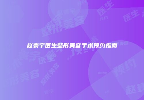 赵寰宇医生整形美容手术预约指南