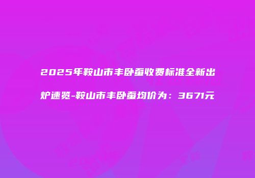 2025年鞍山市丰卧蚕收费标准全新出炉速览-鞍山市丰卧蚕均价为：3671元