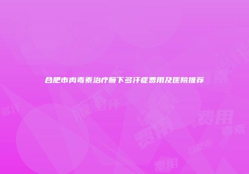 合肥市肉毒素治疗腋下多汗症费用及医院推荐