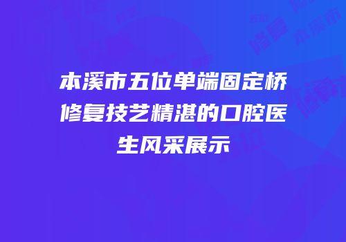 本溪市五位单端固定桥修复技艺精湛的口腔医生风采展示