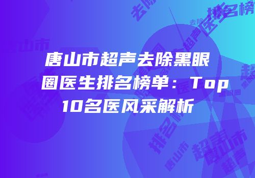 唐山市超声去除黑眼圈医生排名榜单：Top10名医风采解析