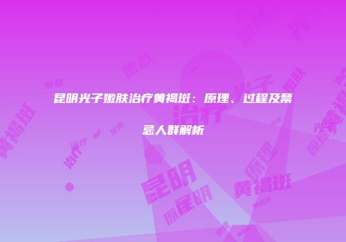昆明光子嫩肤治疗黄褐斑：原理、过程及禁忌人群解析