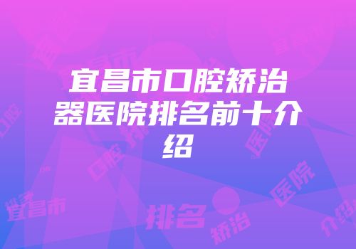 宜昌市口腔矫治器医院排名前十介绍