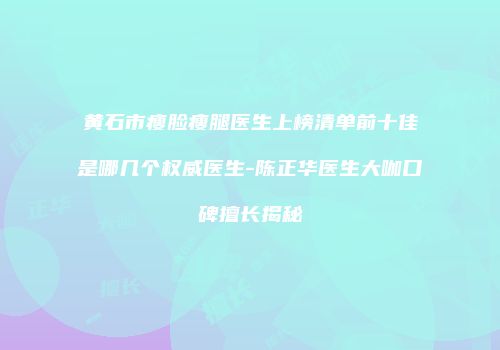 黄石市瘦脸瘦腿医生上榜清单前十佳是哪几个权威医生-陈正华医生大咖口碑擅长揭秘