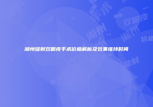 湖州镭射双眼皮手术价格解析及效果维持时间