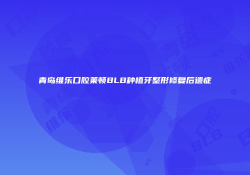 青岛维乐口腔莱顿BLB种植牙整形修复后遗症