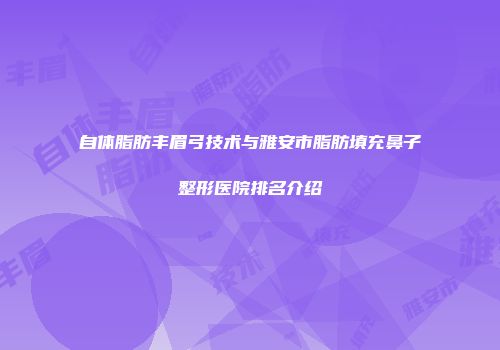 自体脂肪丰眉弓技术与雅安市脂肪填充鼻子整形医院排名介绍