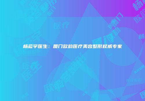 杨菘宇医生：厦门欧韵医疗美容整形权威专家