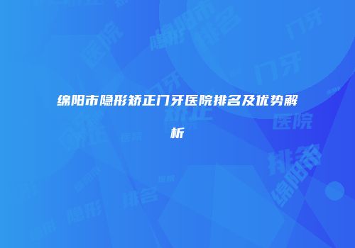 绵阳市隐形矫正门牙医院排名及优势解析