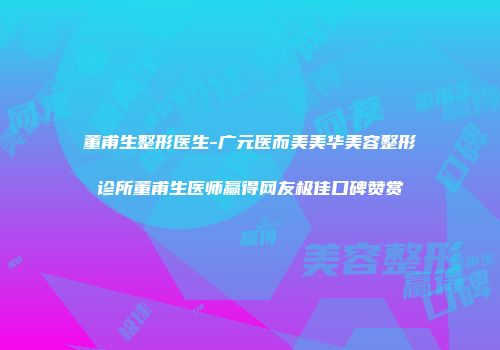 董甫生整形医生-广元医而美美华美容整形诊所董甫生医师赢得网友极佳口碑赞赏