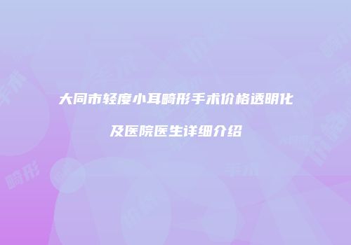 大同市轻度小耳畸形手术价格透明化及医院医生详细介绍