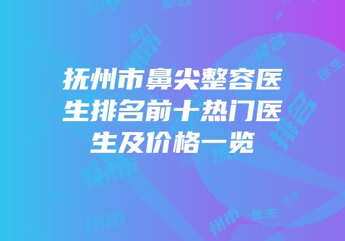 抚州市鼻尖整容医生排名前十热门医生及价格一览