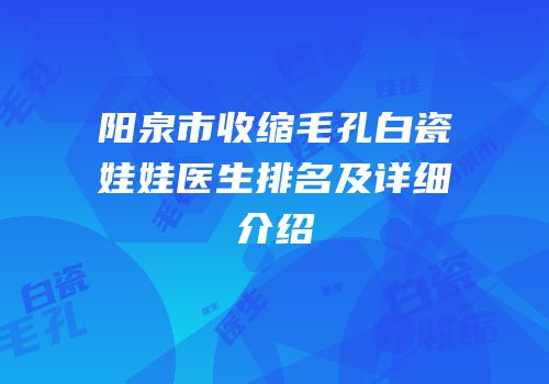 阳泉市收缩毛孔白瓷娃娃医生排名及详细介绍