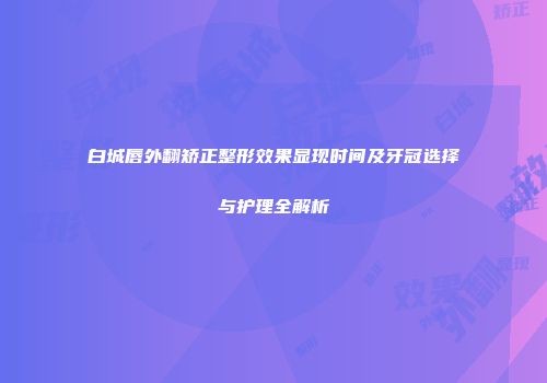 白城唇外翻矫正整形效果显现时间及牙冠选择与护理全解析