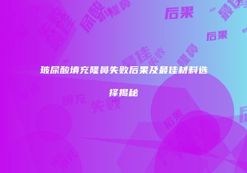 玻尿酸填充隆鼻失败后果及最佳材料选择揭秘