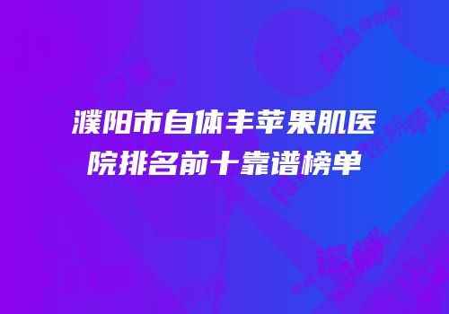 濮阳市自体丰苹果肌医院排名前十靠谱榜单