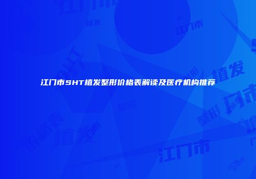 江门市SHT植发整形价格表解读及医疗机构推荐