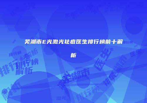 芜湖市E光激光祛痘医生排行榜前十解析