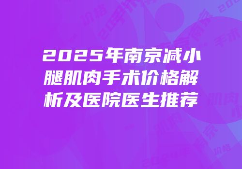 2025年南京减小腿肌肉手术价格解析及医院医生推荐