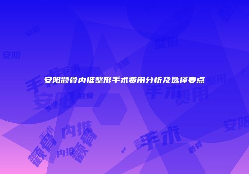 安阳颧骨内推整形手术费用分析及选择要点