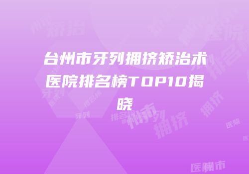 台州市牙列拥挤矫治术医院排名榜TOP10揭晓
