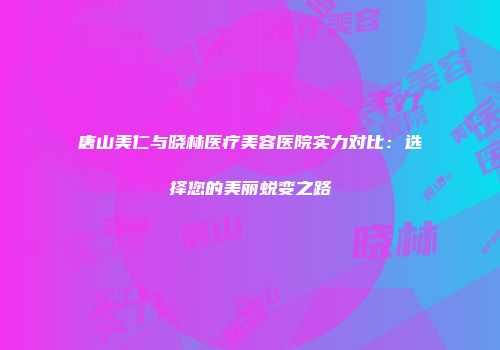 唐山美仁与晓林医疗美容医院实力对比：选择您的美丽蜕变之路