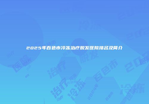 2025年百色市冷冻治疗脱发医院排名及简介