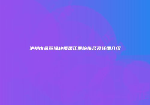 泸州市鼻翼缘缺损矫正医院排名及详细介绍