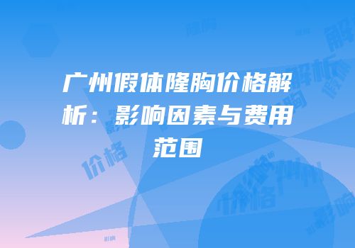 广州假体隆胸价格解析：影响因素与费用范围
