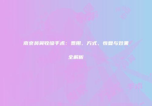 南京鼻翼收缩手术：费用、方式、恢复与效果全解析