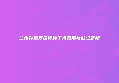 兰州种植牙齿修复手术费用与缺点解析