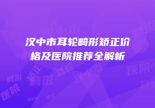汉中市耳轮畸形矫正价格及医院推荐全解析