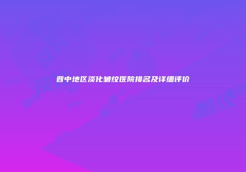 晋中地区淡化皱纹医院排名及详细评价