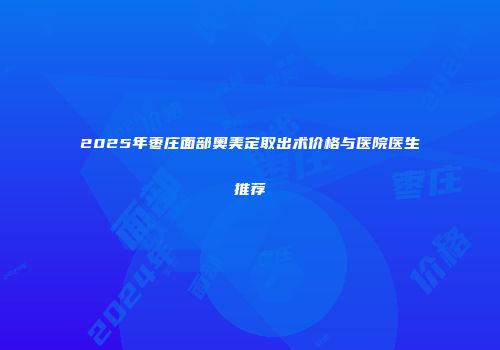 2025年枣庄面部奥美定取出术价格与医院医生推荐