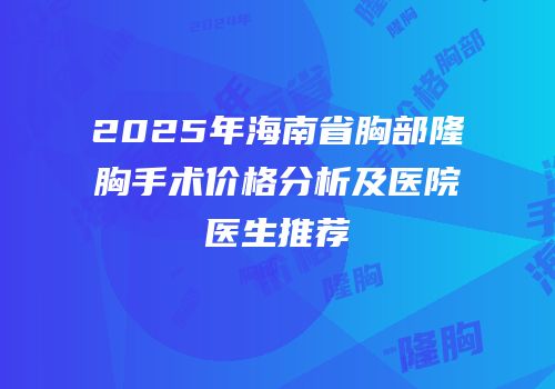 2025年海南省胸部隆胸手术价格分析及医院医生推荐