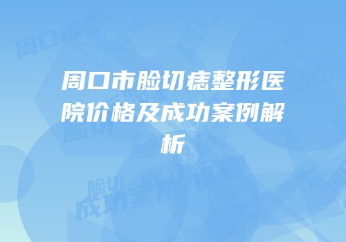 周口市脸切痣整形医院价格及成功案例解析